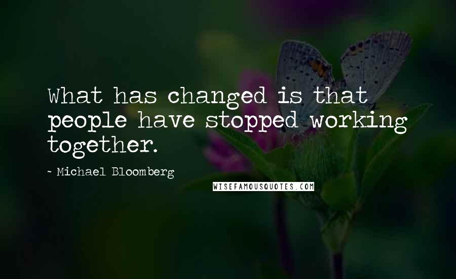 Michael Bloomberg Quotes: What has changed is that people have stopped working together.