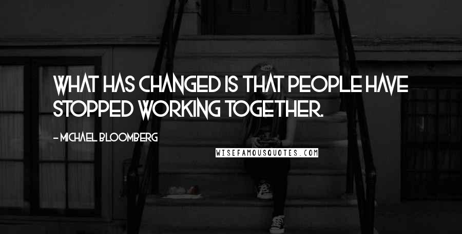 Michael Bloomberg Quotes: What has changed is that people have stopped working together.