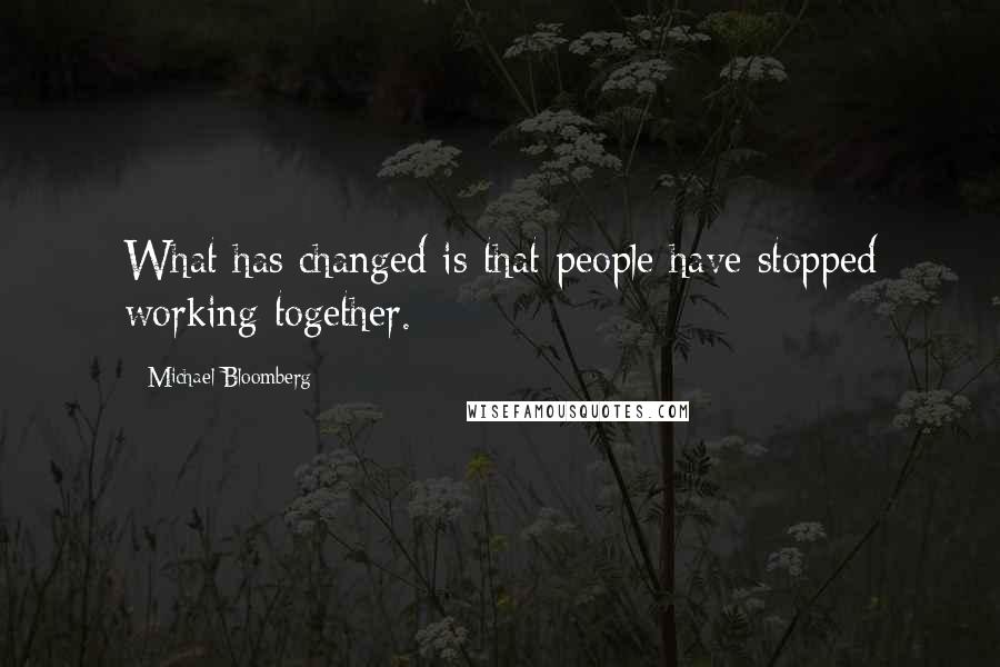 Michael Bloomberg Quotes: What has changed is that people have stopped working together.