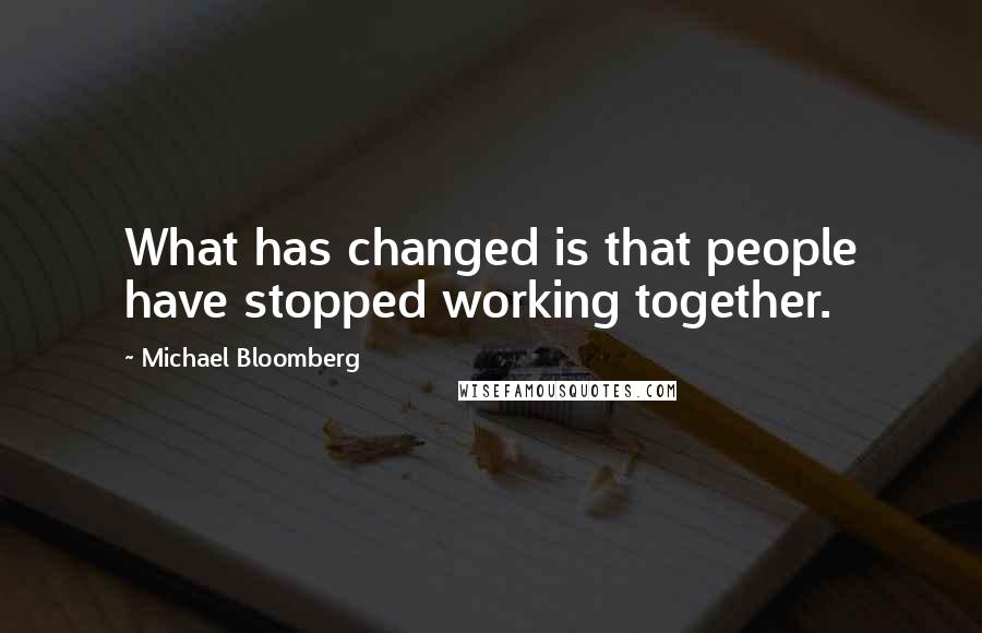 Michael Bloomberg Quotes: What has changed is that people have stopped working together.