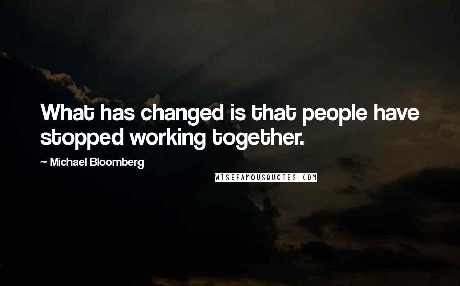 Michael Bloomberg Quotes: What has changed is that people have stopped working together.