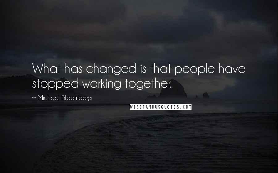 Michael Bloomberg Quotes: What has changed is that people have stopped working together.