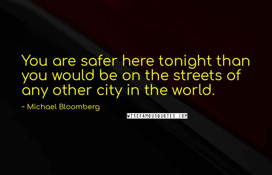 Michael Bloomberg Quotes: You are safer here tonight than you would be on the streets of any other city in the world.