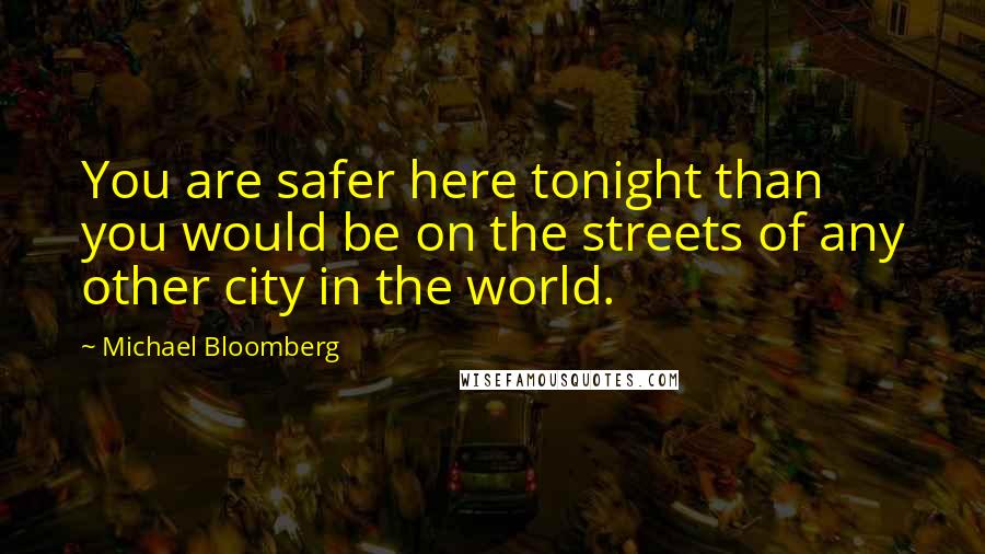 Michael Bloomberg Quotes: You are safer here tonight than you would be on the streets of any other city in the world.