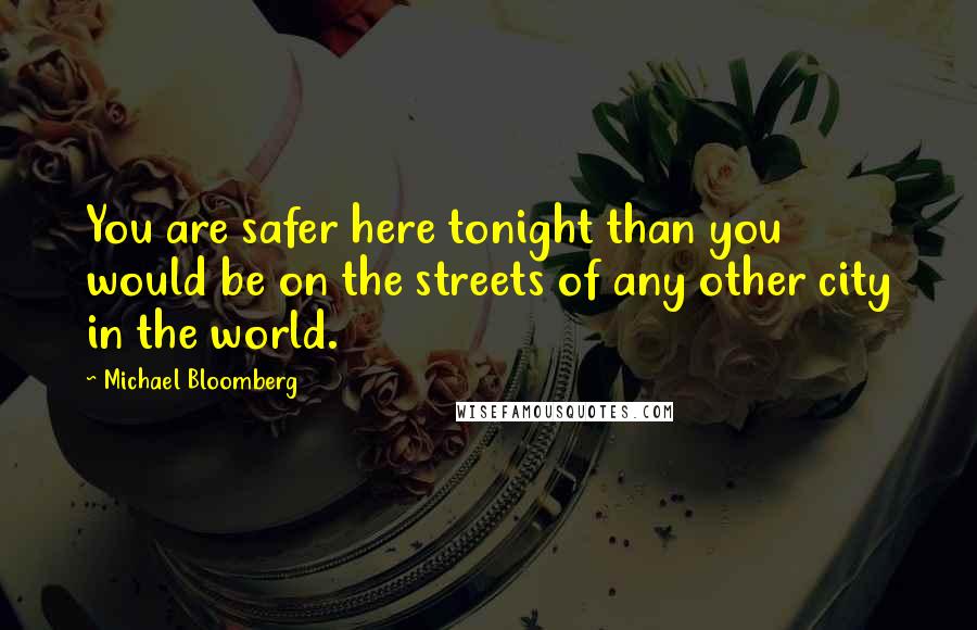 Michael Bloomberg Quotes: You are safer here tonight than you would be on the streets of any other city in the world.