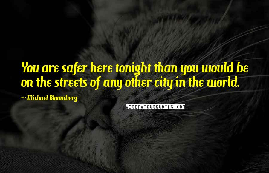 Michael Bloomberg Quotes: You are safer here tonight than you would be on the streets of any other city in the world.