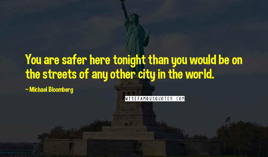 Michael Bloomberg Quotes: You are safer here tonight than you would be on the streets of any other city in the world.