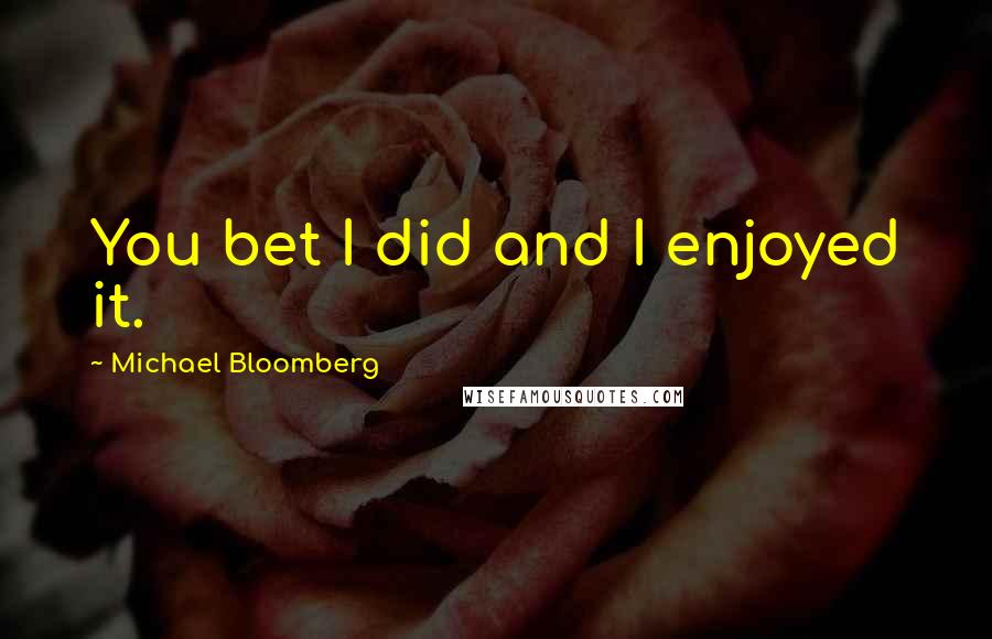 Michael Bloomberg Quotes: You bet I did and I enjoyed it.