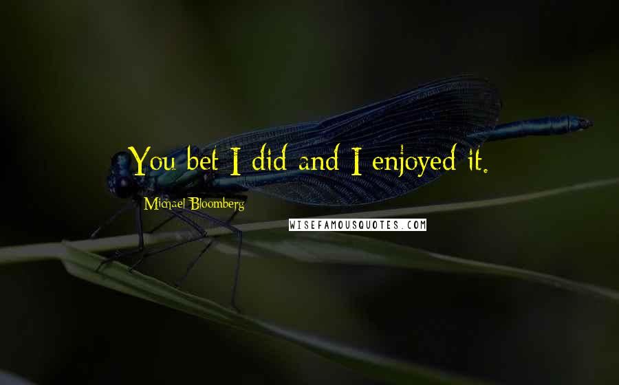 Michael Bloomberg Quotes: You bet I did and I enjoyed it.