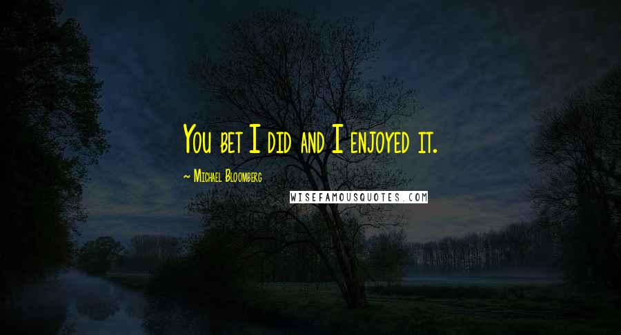 Michael Bloomberg Quotes: You bet I did and I enjoyed it.