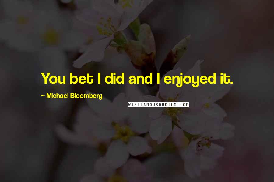 Michael Bloomberg Quotes: You bet I did and I enjoyed it.
