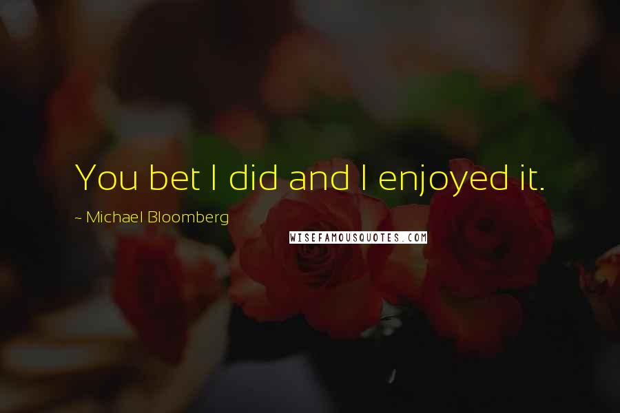 Michael Bloomberg Quotes: You bet I did and I enjoyed it.