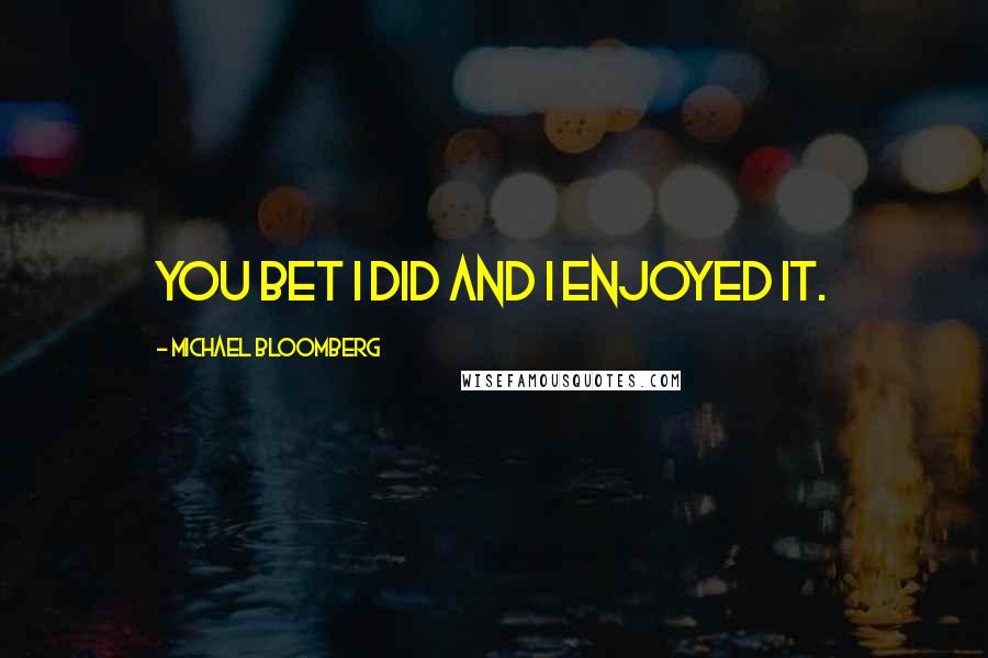 Michael Bloomberg Quotes: You bet I did and I enjoyed it.