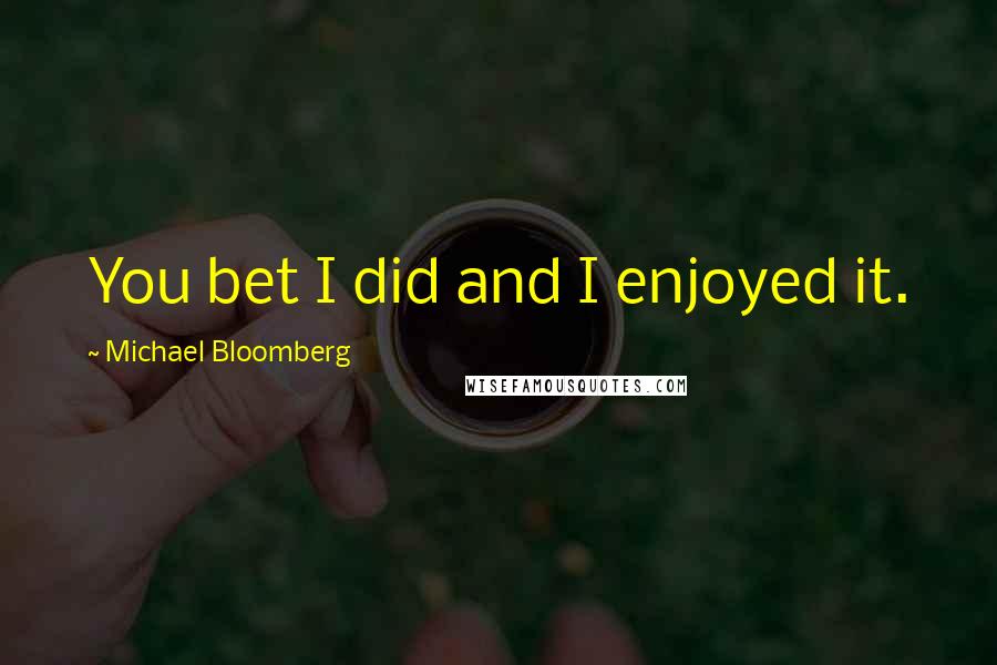 Michael Bloomberg Quotes: You bet I did and I enjoyed it.