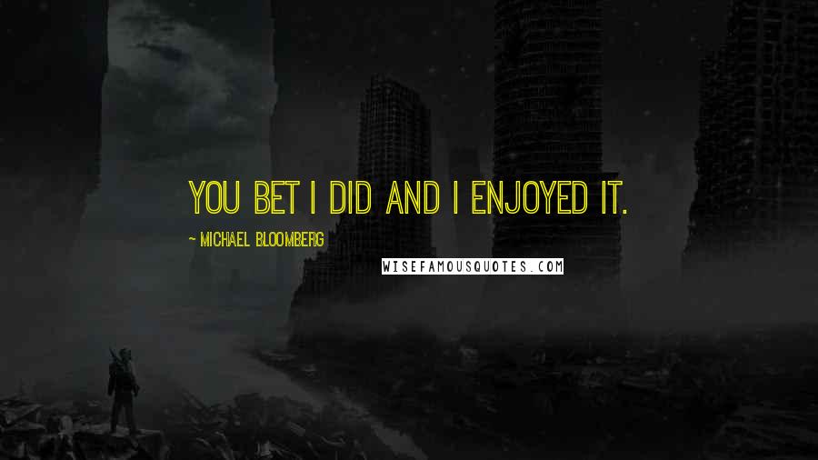 Michael Bloomberg Quotes: You bet I did and I enjoyed it.