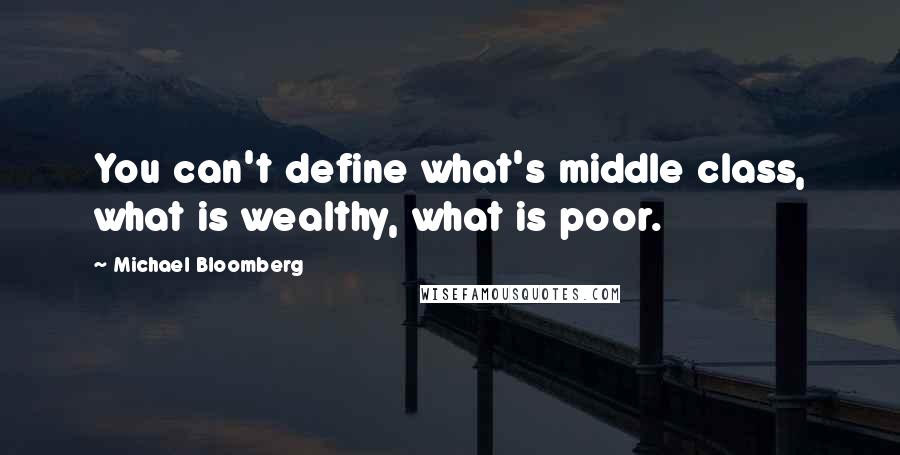 Michael Bloomberg Quotes: You can't define what's middle class, what is wealthy, what is poor.