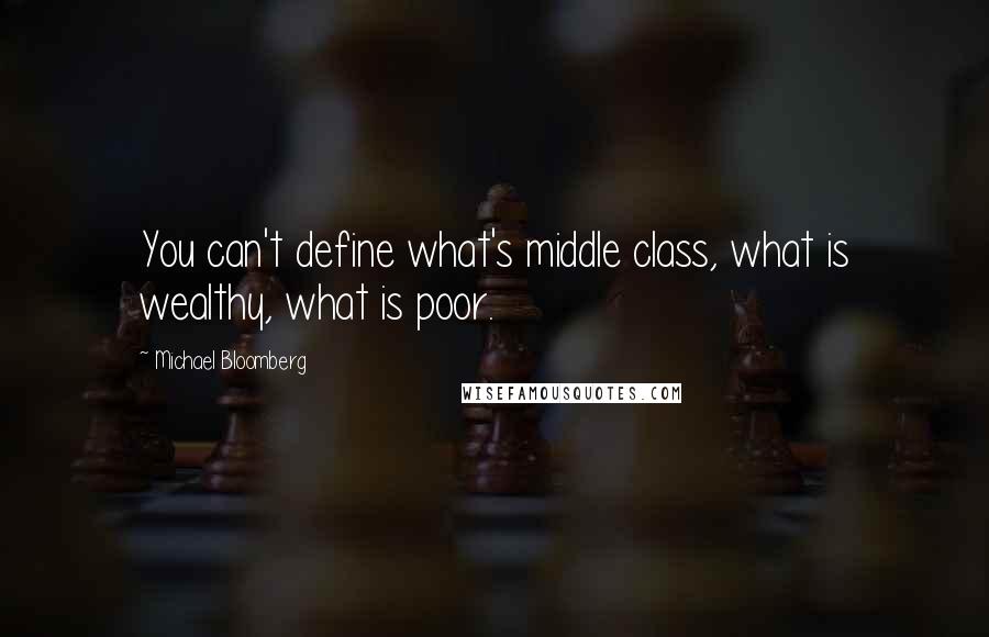 Michael Bloomberg Quotes: You can't define what's middle class, what is wealthy, what is poor.