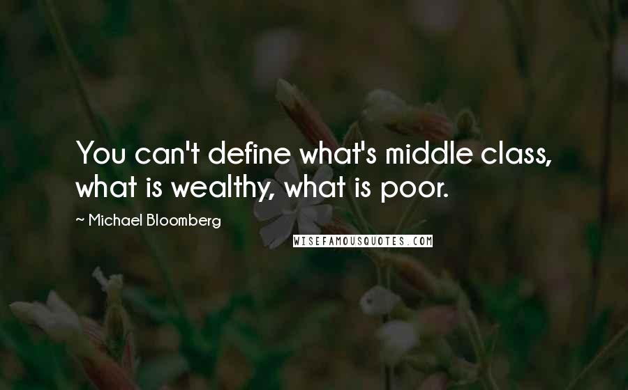 Michael Bloomberg Quotes: You can't define what's middle class, what is wealthy, what is poor.