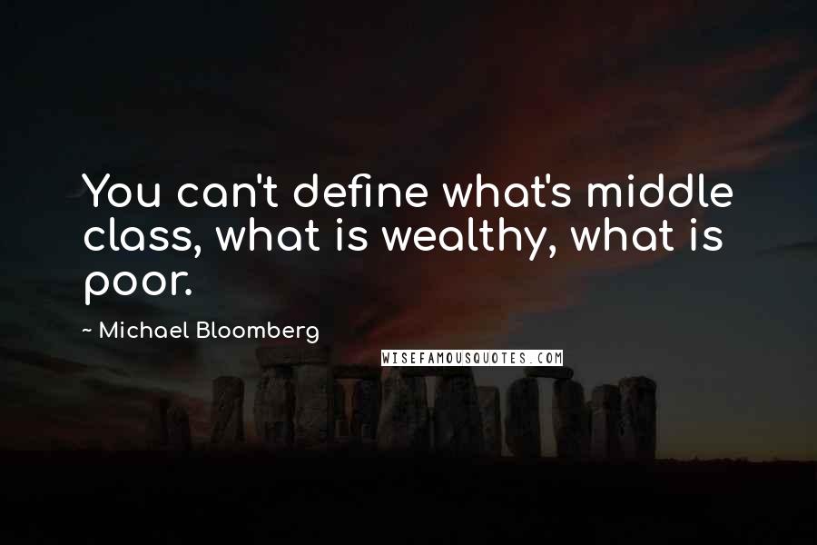 Michael Bloomberg Quotes: You can't define what's middle class, what is wealthy, what is poor.