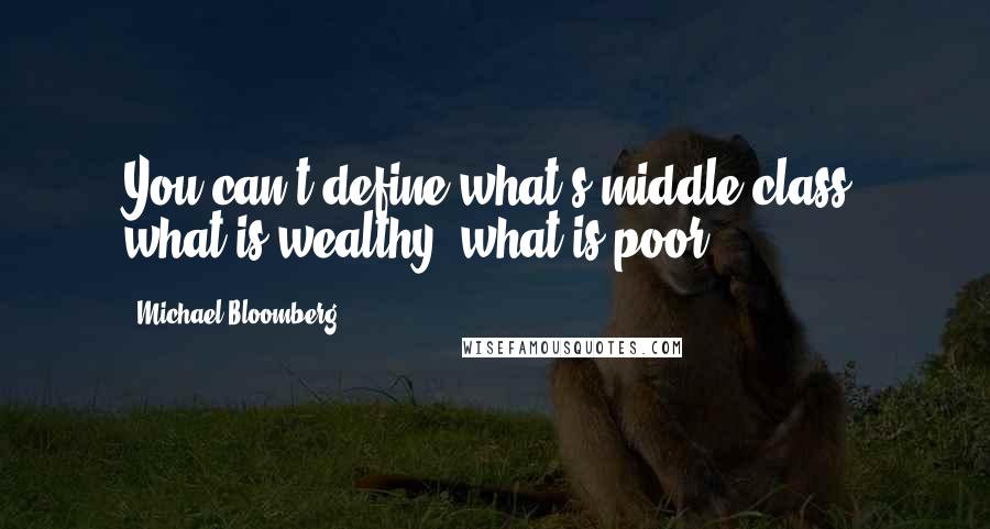 Michael Bloomberg Quotes: You can't define what's middle class, what is wealthy, what is poor.