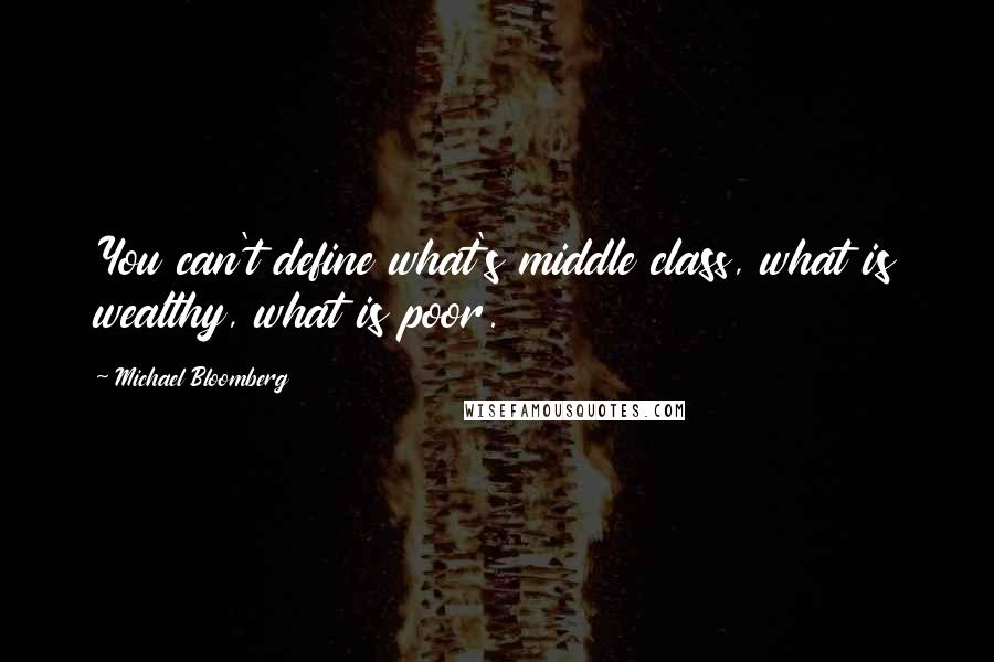 Michael Bloomberg Quotes: You can't define what's middle class, what is wealthy, what is poor.