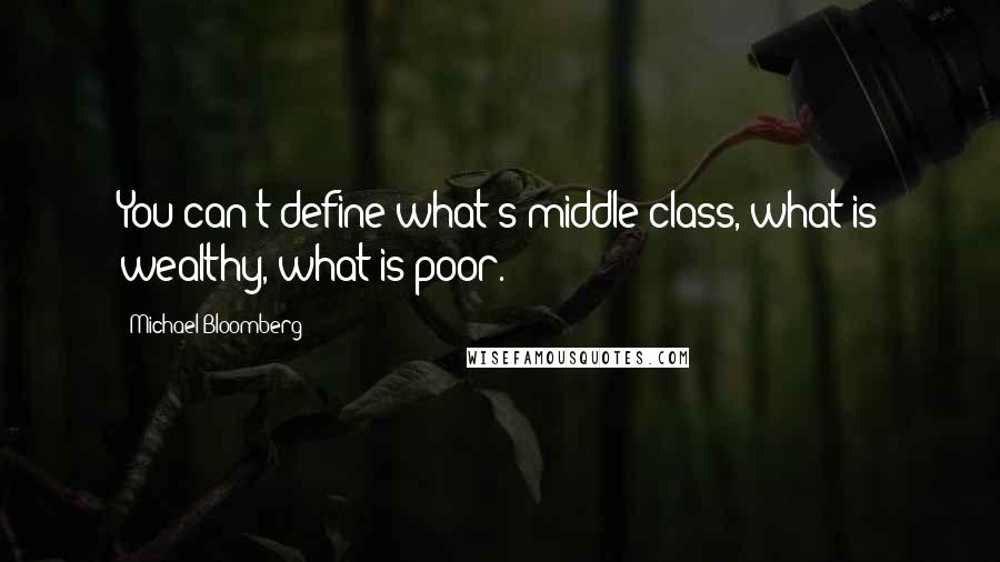 Michael Bloomberg Quotes: You can't define what's middle class, what is wealthy, what is poor.