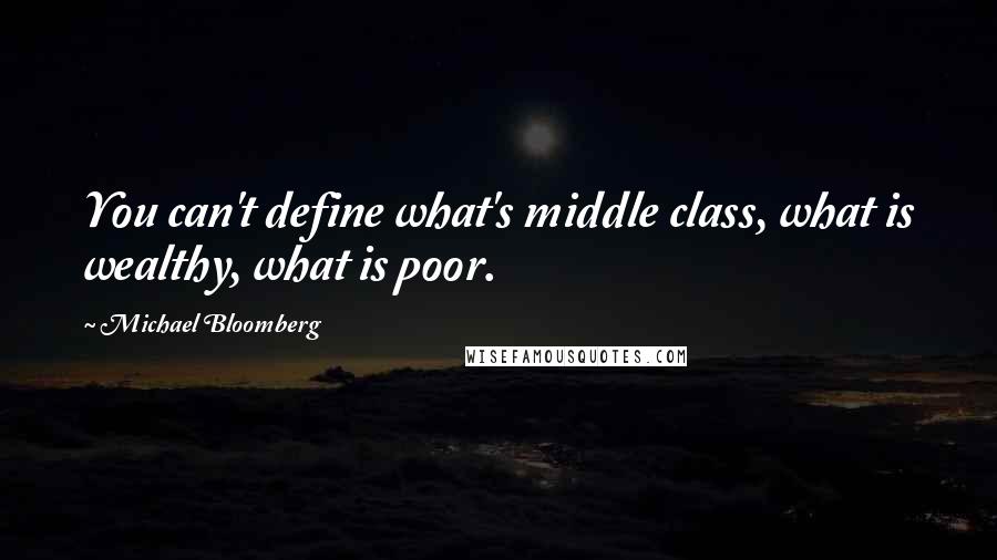 Michael Bloomberg Quotes: You can't define what's middle class, what is wealthy, what is poor.