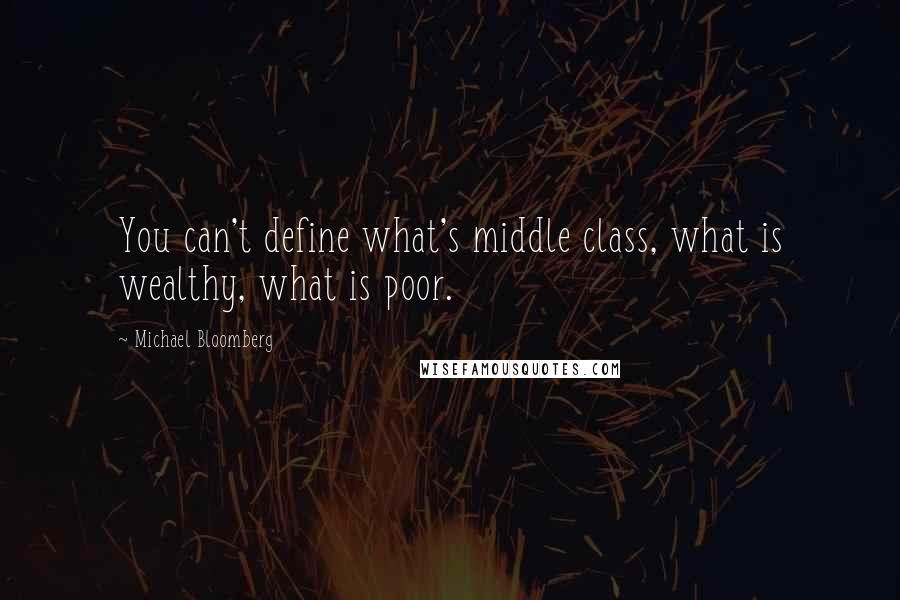 Michael Bloomberg Quotes: You can't define what's middle class, what is wealthy, what is poor.