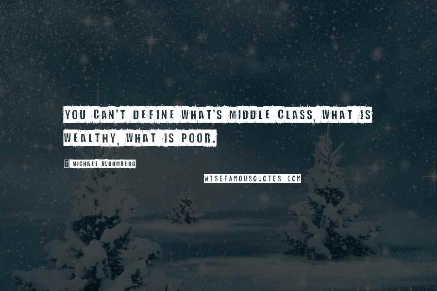 Michael Bloomberg Quotes: You can't define what's middle class, what is wealthy, what is poor.