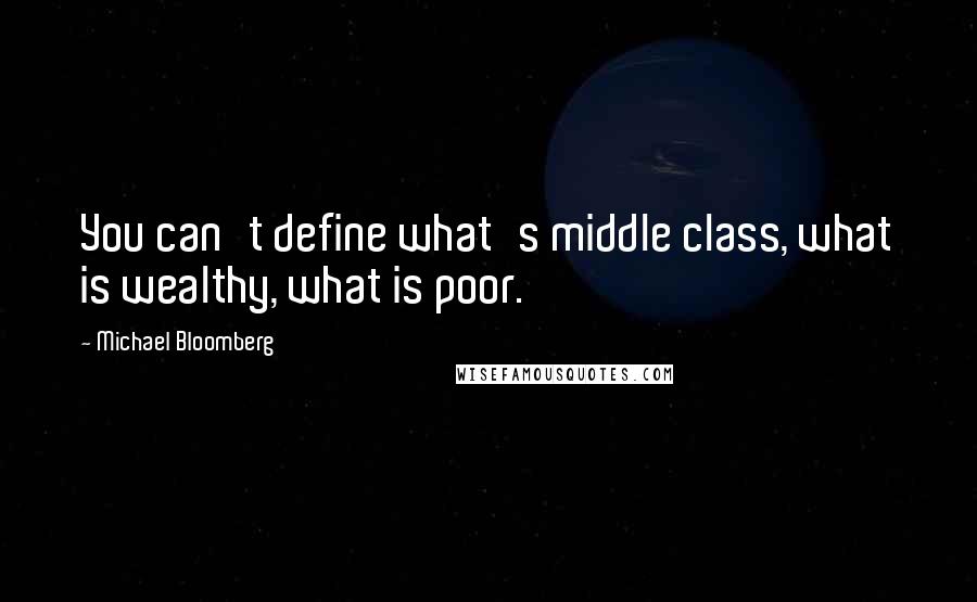 Michael Bloomberg Quotes: You can't define what's middle class, what is wealthy, what is poor.