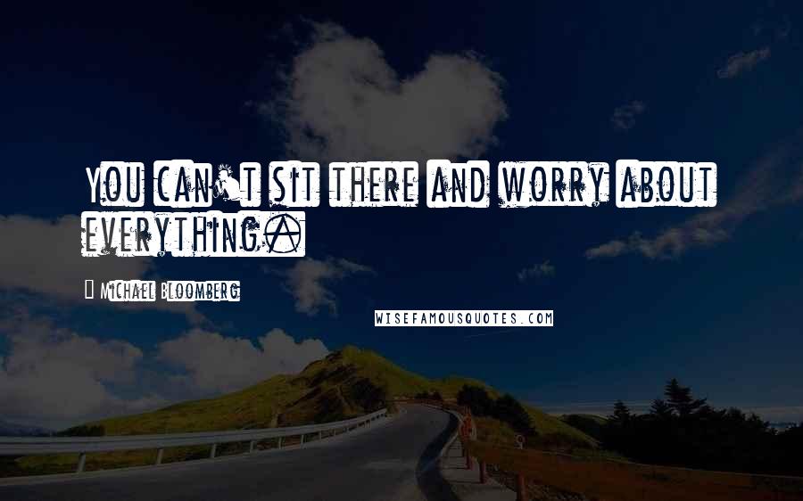 Michael Bloomberg Quotes: You can't sit there and worry about everything.