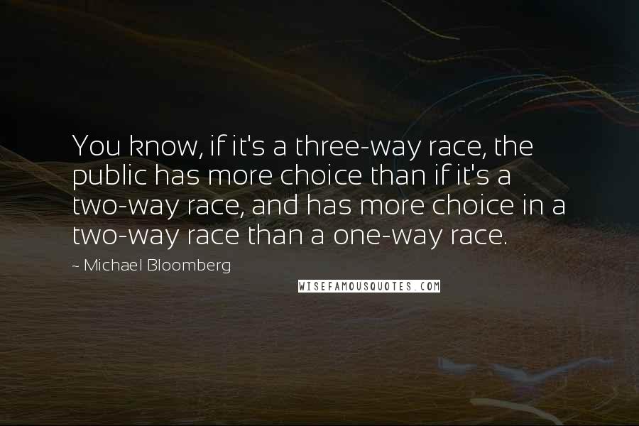 Michael Bloomberg Quotes: You know, if it's a three-way race, the public has more choice than if it's a two-way race, and has more choice in a two-way race than a one-way race.