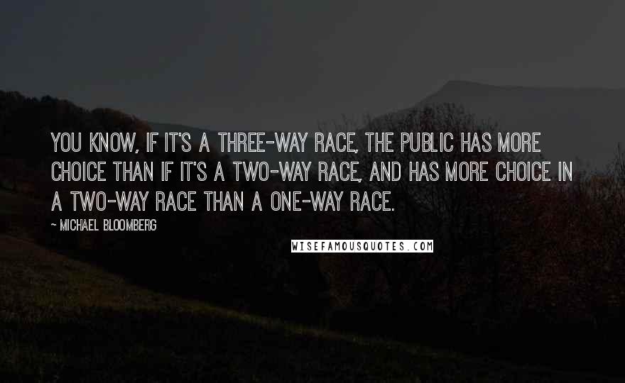 Michael Bloomberg Quotes: You know, if it's a three-way race, the public has more choice than if it's a two-way race, and has more choice in a two-way race than a one-way race.