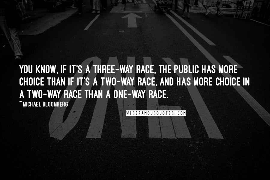 Michael Bloomberg Quotes: You know, if it's a three-way race, the public has more choice than if it's a two-way race, and has more choice in a two-way race than a one-way race.