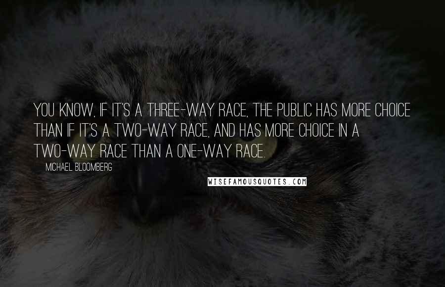 Michael Bloomberg Quotes: You know, if it's a three-way race, the public has more choice than if it's a two-way race, and has more choice in a two-way race than a one-way race.