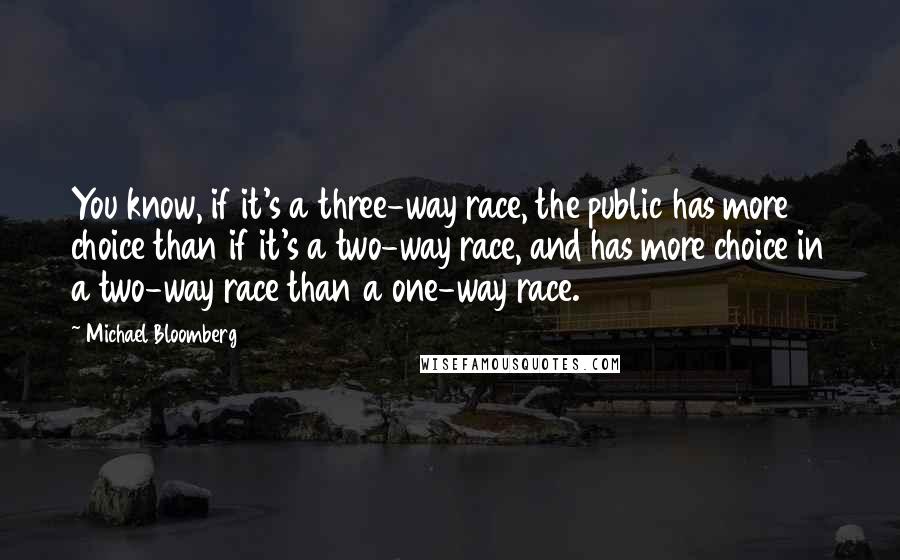 Michael Bloomberg Quotes: You know, if it's a three-way race, the public has more choice than if it's a two-way race, and has more choice in a two-way race than a one-way race.