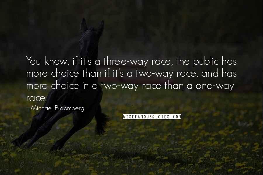 Michael Bloomberg Quotes: You know, if it's a three-way race, the public has more choice than if it's a two-way race, and has more choice in a two-way race than a one-way race.