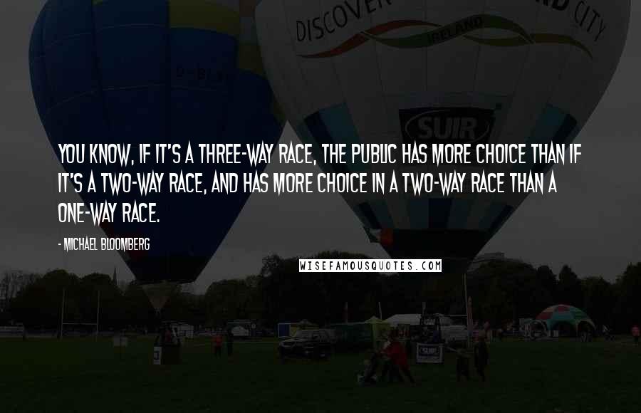 Michael Bloomberg Quotes: You know, if it's a three-way race, the public has more choice than if it's a two-way race, and has more choice in a two-way race than a one-way race.