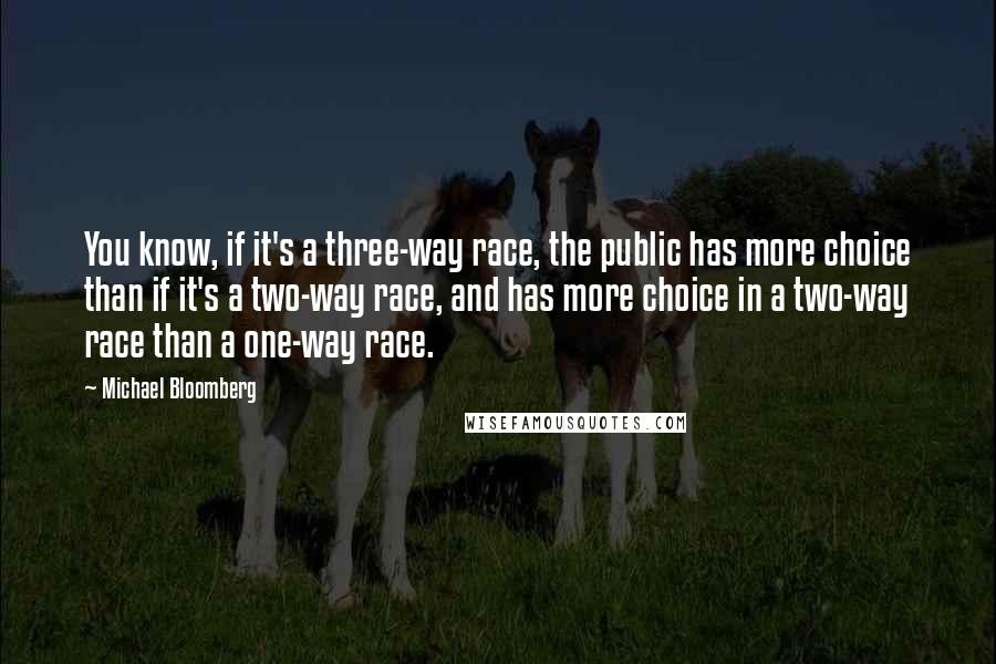 Michael Bloomberg Quotes: You know, if it's a three-way race, the public has more choice than if it's a two-way race, and has more choice in a two-way race than a one-way race.