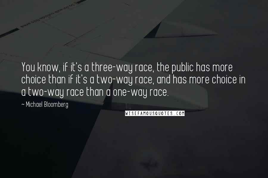 Michael Bloomberg Quotes: You know, if it's a three-way race, the public has more choice than if it's a two-way race, and has more choice in a two-way race than a one-way race.