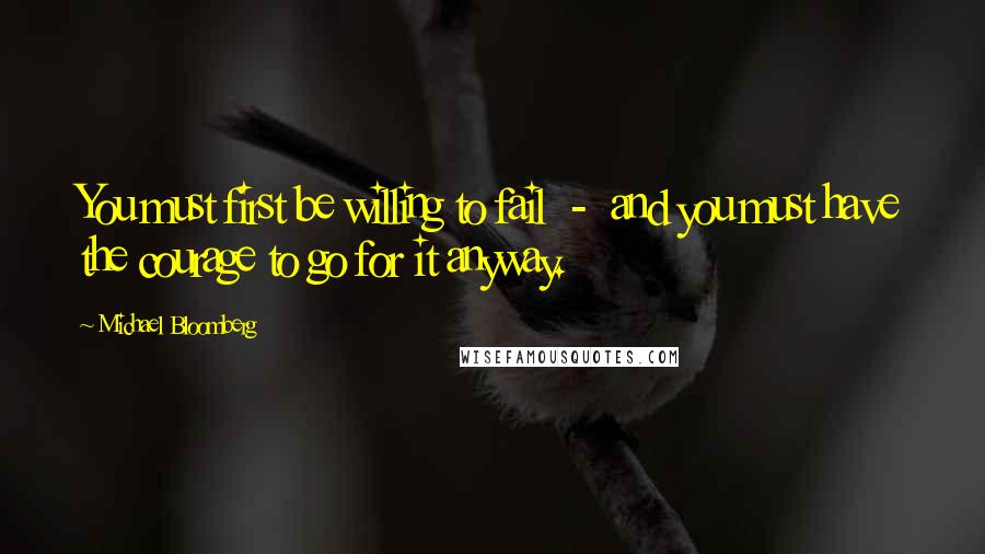 Michael Bloomberg Quotes: You must first be willing to fail  -  and you must have the courage to go for it anyway.