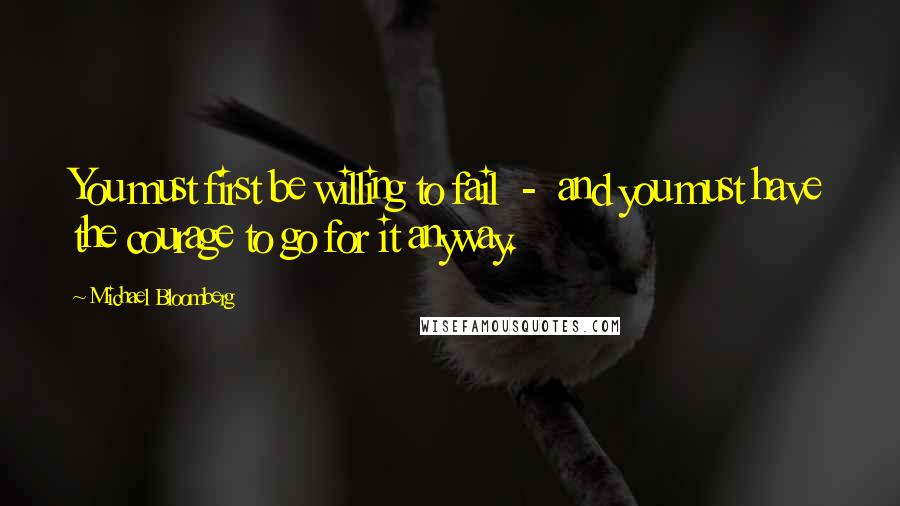 Michael Bloomberg Quotes: You must first be willing to fail  -  and you must have the courage to go for it anyway.