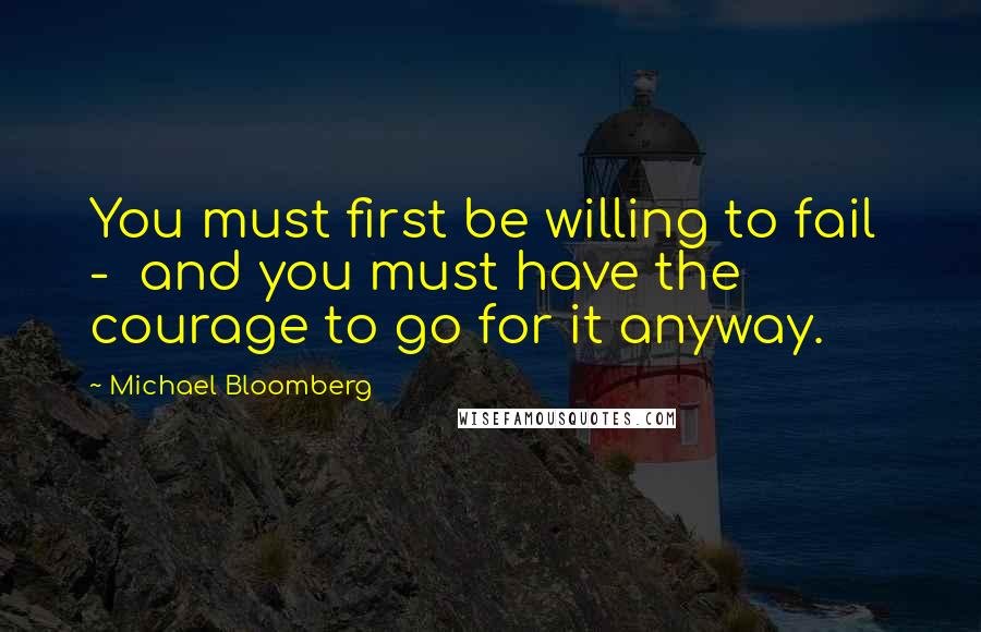 Michael Bloomberg Quotes: You must first be willing to fail  -  and you must have the courage to go for it anyway.