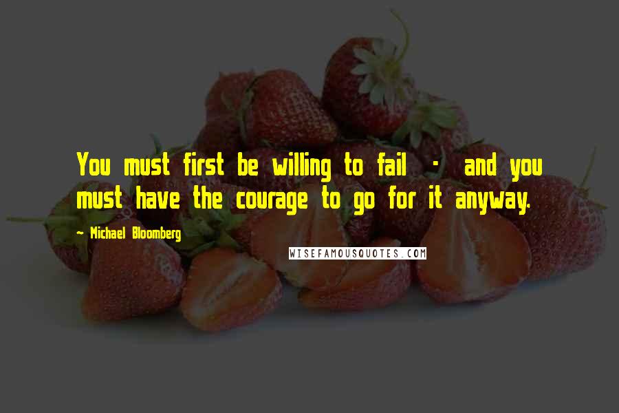 Michael Bloomberg Quotes: You must first be willing to fail  -  and you must have the courage to go for it anyway.