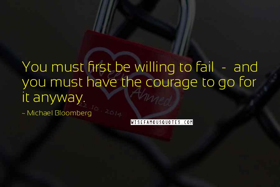 Michael Bloomberg Quotes: You must first be willing to fail  -  and you must have the courage to go for it anyway.