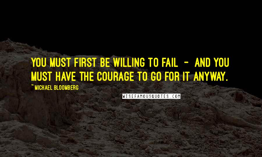 Michael Bloomberg Quotes: You must first be willing to fail  -  and you must have the courage to go for it anyway.