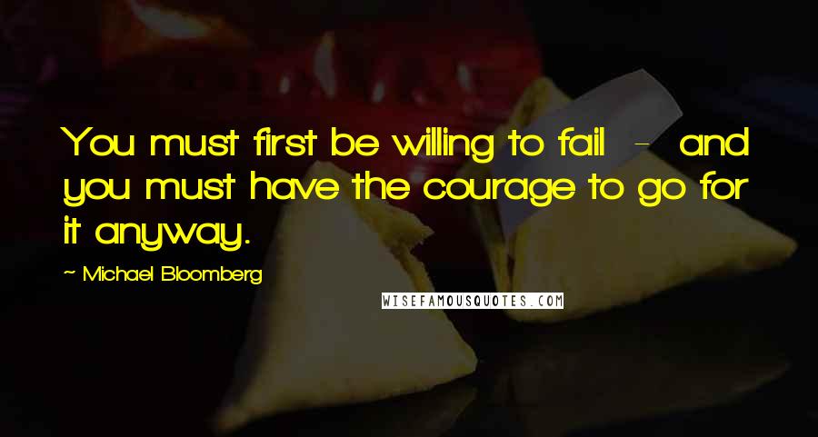 Michael Bloomberg Quotes: You must first be willing to fail  -  and you must have the courage to go for it anyway.