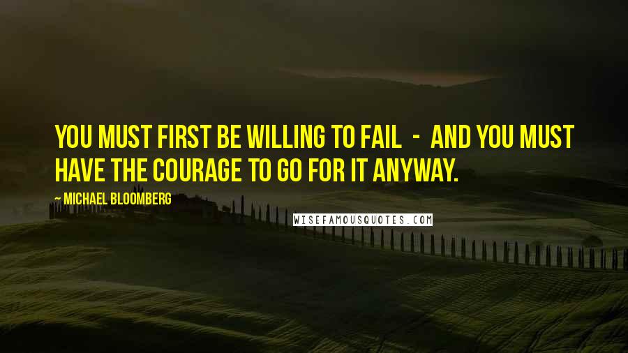 Michael Bloomberg Quotes: You must first be willing to fail  -  and you must have the courage to go for it anyway.