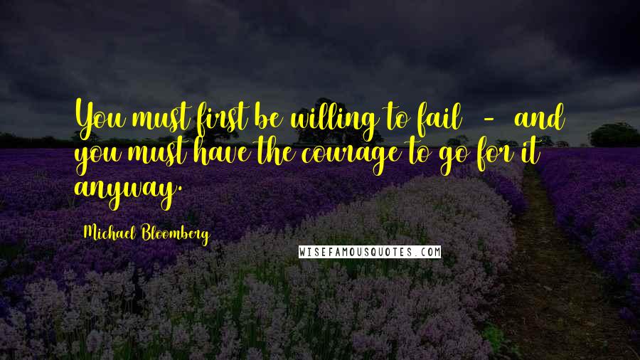 Michael Bloomberg Quotes: You must first be willing to fail  -  and you must have the courage to go for it anyway.