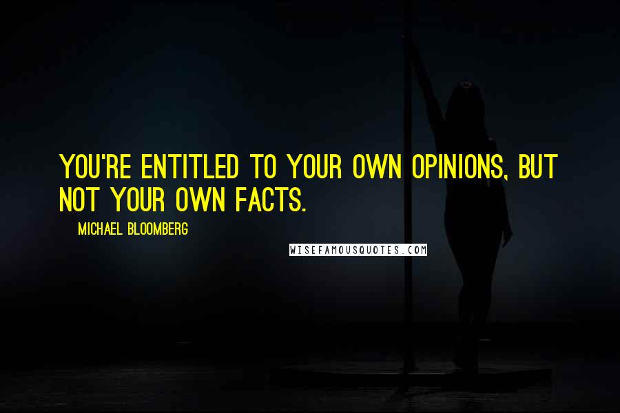 Michael Bloomberg Quotes: You're entitled to your own opinions, but not your own facts.